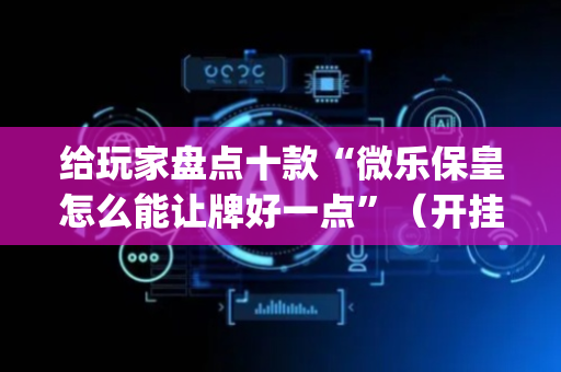 给玩家盘点十款“微乐保皇怎么能让牌好一点”（开挂辅助器插件)