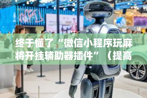 终于懂了“微信小程序玩麻将开挂辅助器插件”（提高胜率技巧)