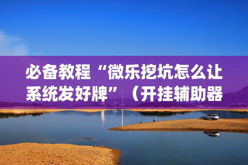 必备教程“微乐挖坑怎么让系统发好牌”（开挂辅助器脚本)