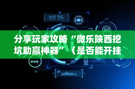 分享玩家攻略“微乐陕西挖坑助赢神器”（是否能开挂)