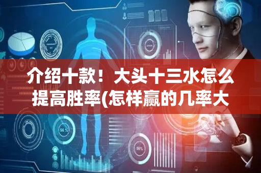 介绍十款！大头十三水怎么提高胜率(怎样赢的几率大)