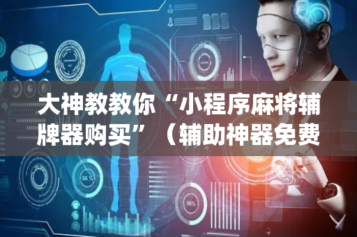 大神教教你“小程序麻将辅牌器购买”（辅助神器免费)