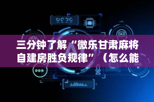 三分钟了解“微乐甘肃麻将自建房胜负规律”（怎么能调好牌)