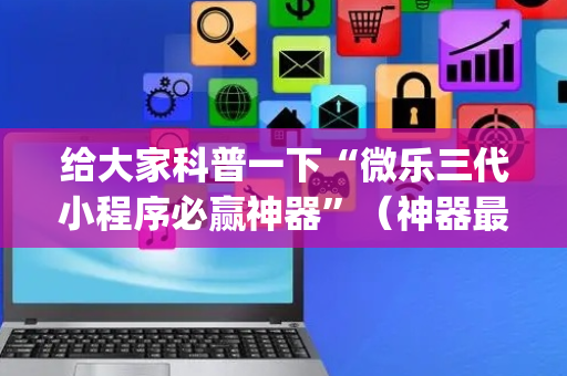 给大家科普一下“微乐三代小程序必赢神器”（神器最新免费)