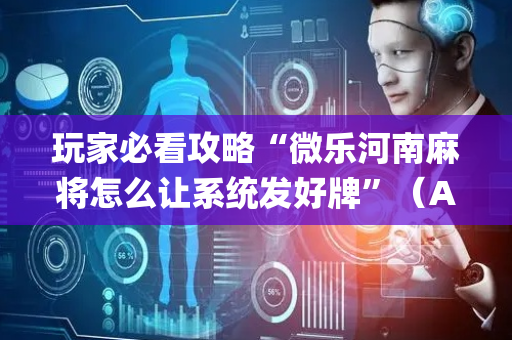 玩家必看攻略“微乐河南麻将怎么让系统发好牌”（AI辅助胡牌规则)