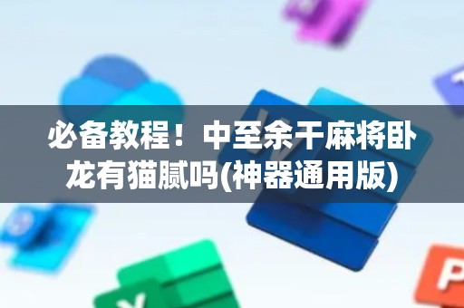 必备教程！中至余干麻将卧龙有猫腻吗(神器通用版)