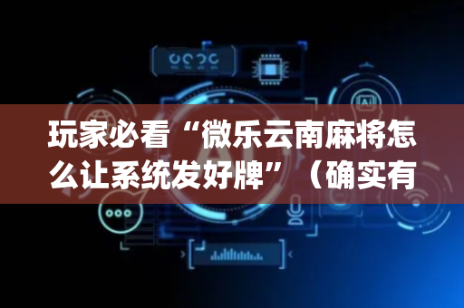 玩家必看“微乐云南麻将怎么让系统发好牌”（确实有插件吗)