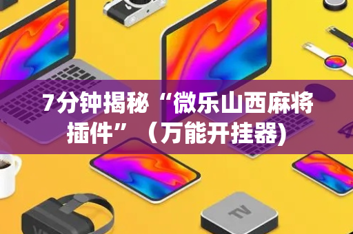 7分钟揭秘“微乐山西麻将插件”（万能开挂器)