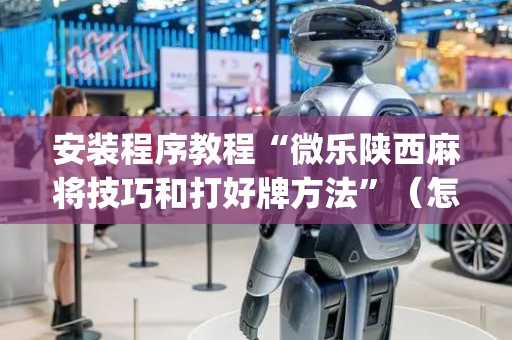 安装程序教程“微乐陕西麻将技巧和打好牌方法”（怎么能让牌好一点)