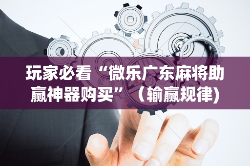 玩家必看“微乐广东麻将助赢神器购买”（输赢规律)