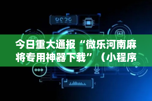 今日重大通报“微乐河南麻将专用神器下载”（小程序怎么才会赢)