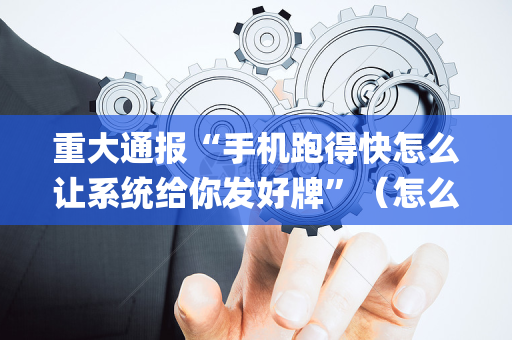 重大通报“手机跑得快怎么让系统给你发好牌”（怎么调胜率)