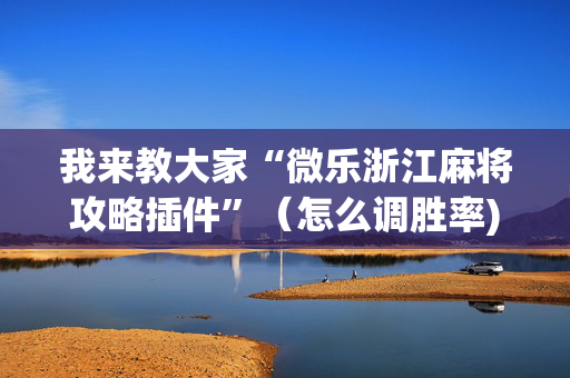 我来教大家“微乐浙江麻将攻略插件”（怎么调胜率)