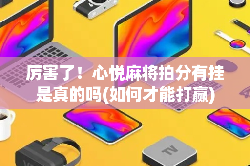 厉害了！心悦麻将拍分有挂是真的吗(如何才能打赢)