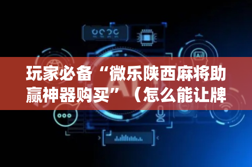 玩家必备“微乐陕西麻将助赢神器购买”（怎么能让牌好一点)
