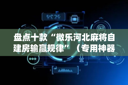 盘点十款“微乐河北麻将自建房输赢规律”（专用神器下载)