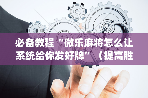 必备教程“微乐麻将怎么让系统给你发好牌”（提高胜率技巧)