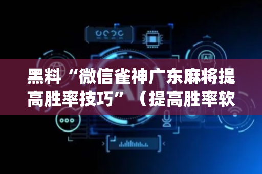 黑料“微信雀神广东麻将提高胜率技巧”（提高胜率软件)