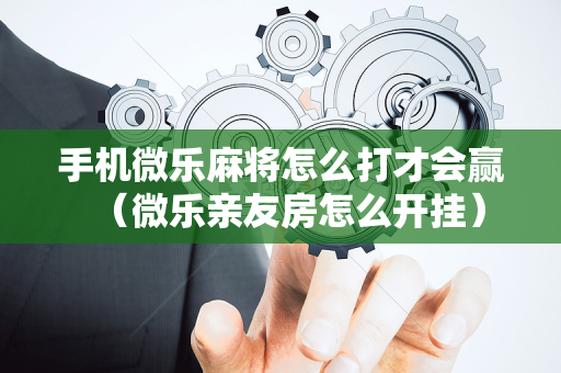 手机微乐麻将怎么打才会赢（微乐亲友房怎么开挂）