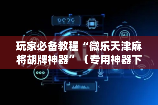 玩家必备教程“微乐天津麻将胡牌神器”（专用神器下载)