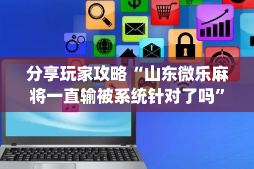 分享玩家攻略“山东微乐麻将一直输被系统针对了吗”（神器最新免费)
