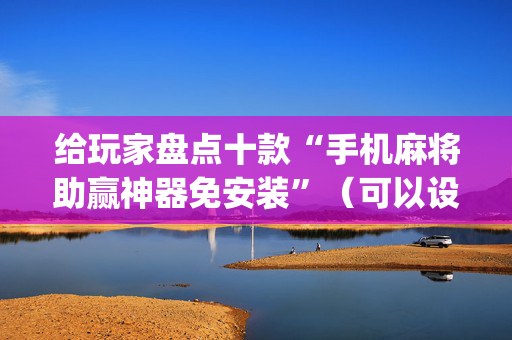 给玩家盘点十款“手机麻将助赢神器免安装”（可以设置输赢吗)