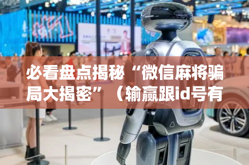 必看盘点揭秘“微信麻将骗局大揭密”（输赢跟id号有关系吗)