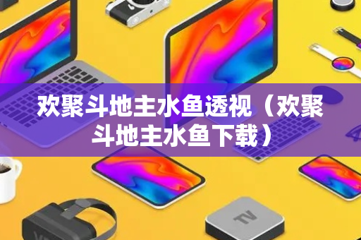 欢聚斗地主水鱼透视（欢聚斗地主水鱼下载）