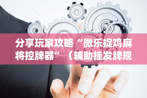 分享玩家攻略“微乐捉鸡麻将控牌器”（辅助挂发牌规律)