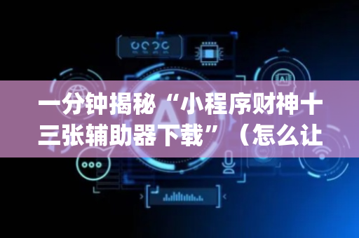 一分钟揭秘“小程序财神十三张辅助器下载”（怎么让系统给你发好牌)