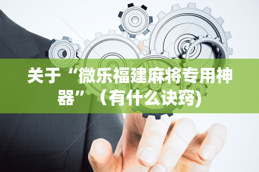 关于“微乐福建麻将专用神器”（有什么诀窍)