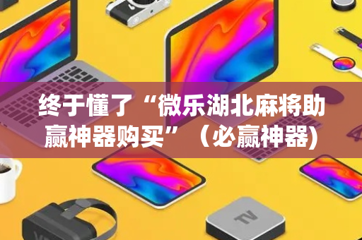 终于懂了“微乐湖北麻将助赢神器购买”（必赢神器)