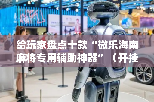 给玩家盘点十款“微乐海南麻将专用辅助神器”（开挂辅助器插件)