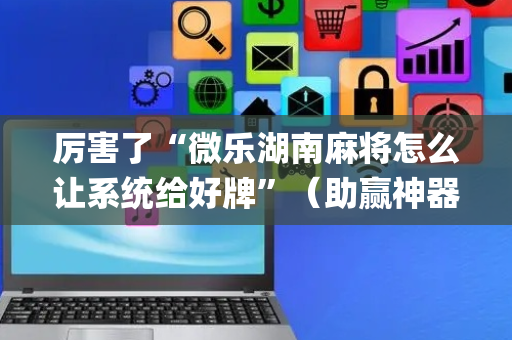 厉害了“微乐湖南麻将怎么让系统给好牌”（助赢神器购买)