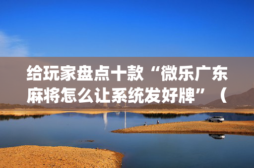 给玩家盘点十款“微乐广东麻将怎么让系统发好牌”（怎么让系统给自己好牌)