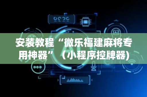 安装教程“微乐福建麻将专用神器”（小程序控牌器)