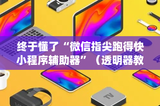 终于懂了“微信指尖跑得快小程序辅助器”（透明器教程)