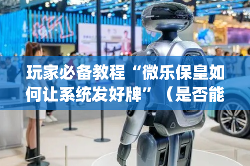 玩家必备教程“微乐保皇如何让系统发好牌”（是否能开挂)