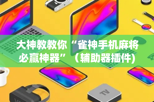 大神教教你“雀神手机麻将必赢神器”（辅助器插件)
