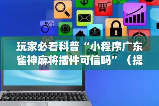 玩家必看科普“小程序广东雀神麻将插件可信吗”（提高胜率软件)