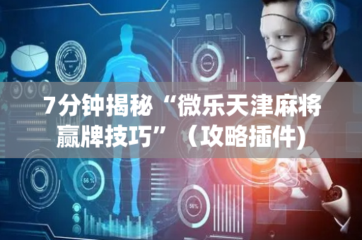 7分钟揭秘“微乐天津麻将赢牌技巧”（攻略插件)