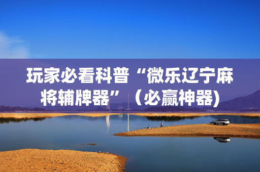 玩家必看科普“微乐辽宁麻将辅牌器”（必赢神器)