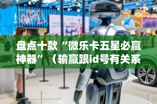 盘点十款“微乐卡五星必赢神器”（输赢跟id号有关系吗)
