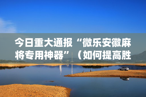 今日重大通报“微乐安徽麻将专用神器”（如何提高胜率)