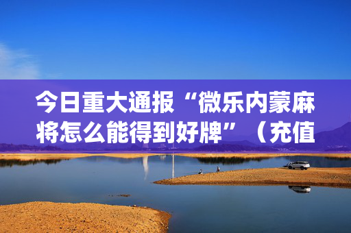 今日重大通报“微乐内蒙麻将怎么能得到好牌”（充值会提高胜率么)