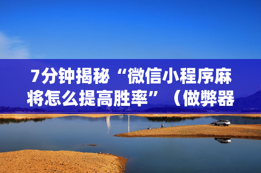 7分钟揭秘“微信小程序麻将怎么提高胜率”（做弊器软件下载)