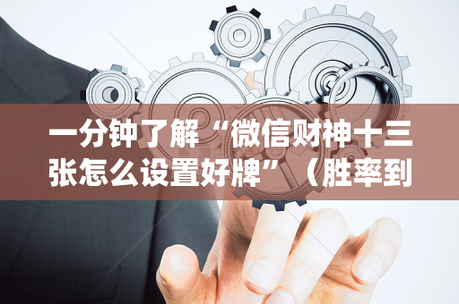 一分钟了解“微信财神十三张怎么设置好牌”（胜率到哪调)