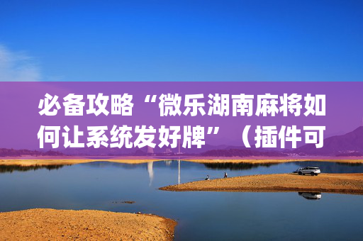 必备攻略“微乐湖南麻将如何让系统发好牌”（插件可信吗)