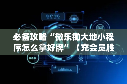 必备攻略“微乐锄大地小程序怎么拿好牌”（充会员胜率高)