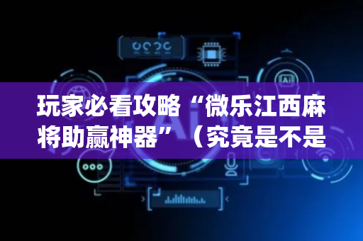 玩家必看攻略“微乐江西麻将助赢神器”（究竟是不是有挂)